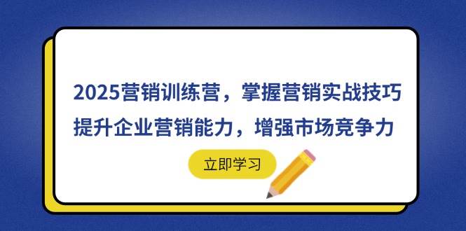 （14456期）2025营销训练营，掌握营销实战技巧，提升企业营销能力，增强市场竞争力-靠谱项目库