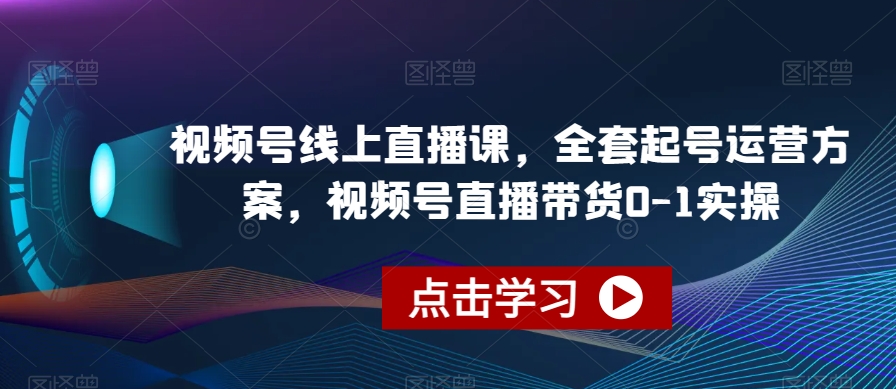 视频号线上直播课，全套起号运营方案，视频号直播带货0-1实操-靠谱项目库
