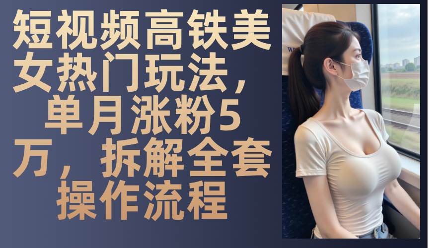 最新爆款短视频高铁美女玩法，一周涨粉5万+，每天稳定变现1000+实战教程-靠谱项目库