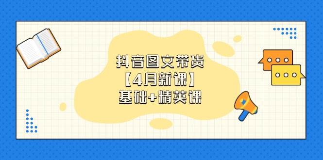 （14472期）抖音图文带货【4月新课】基础+精英课：0基础小白必学 掌握各赛道带货技巧-靠谱项目库