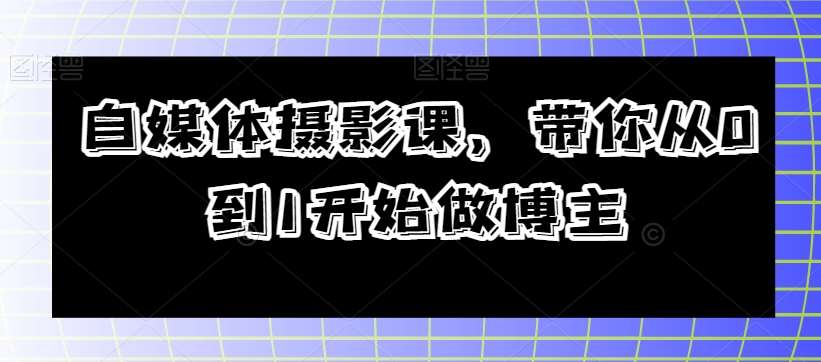 自媒体摄影课，带你从0到1开始做博主-靠谱项目库