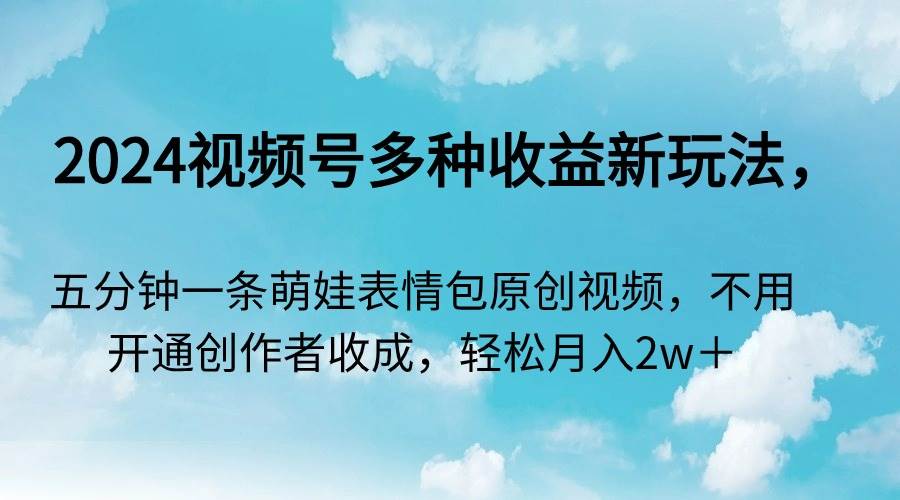 2024视频号多种收益新玩法，五分钟一条萌娃表情包原创视频，不用开通创…-靠谱项目库