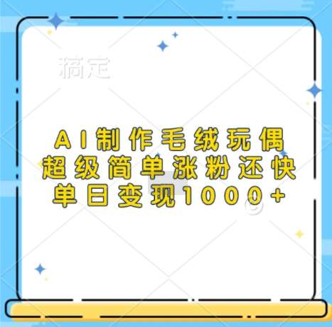 AI制作毛绒玩偶，超级简单涨粉还快，单日变现1k-靠谱项目库