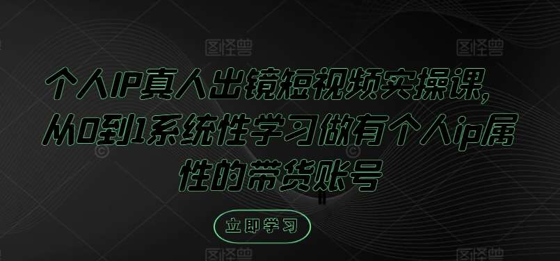 个人IP真人出镜短视频实操课，从0到1系统性学习做有个人ip属性的带货账号-靠谱项目库