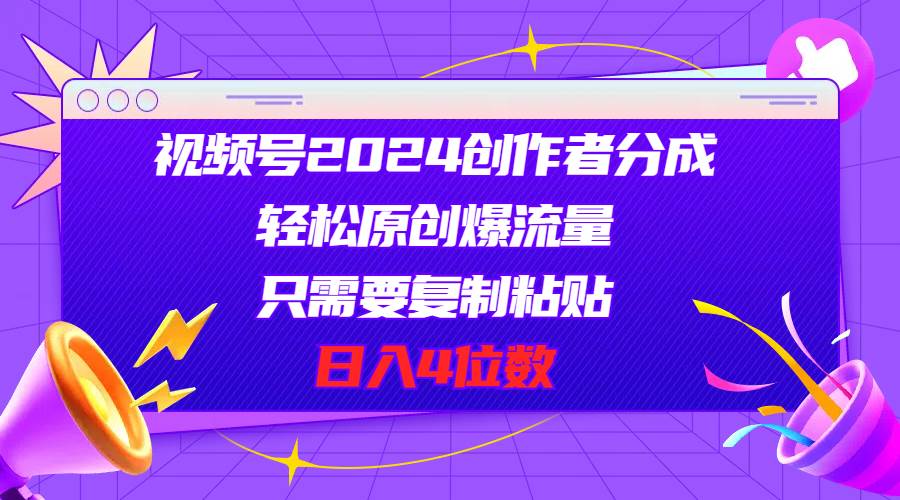 视频号2024创作者分成，轻松原创爆流量，只需要复制粘贴，日入4位数-靠谱项目库