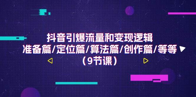 （11257期）抖音引爆流量和变现逻辑，准备篇/定位篇/算法篇/创作篇/等等（9节课）-靠谱项目库