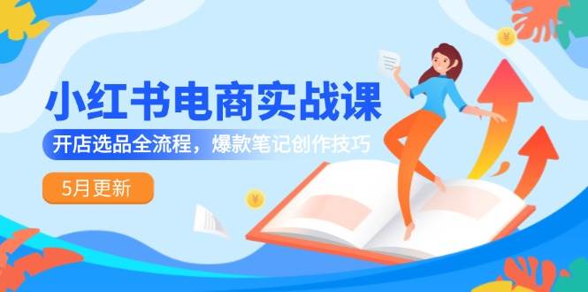 小红书电商实战课-5月更新，开店选品全流程，爆款笔记创作技巧-靠谱项目库