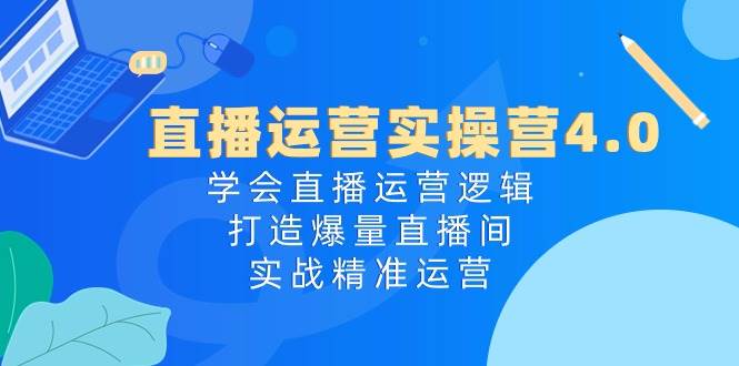 直播运营实操营4.0：学会直播运营逻辑打造爆量直播间，实战精准运营-靠谱项目库