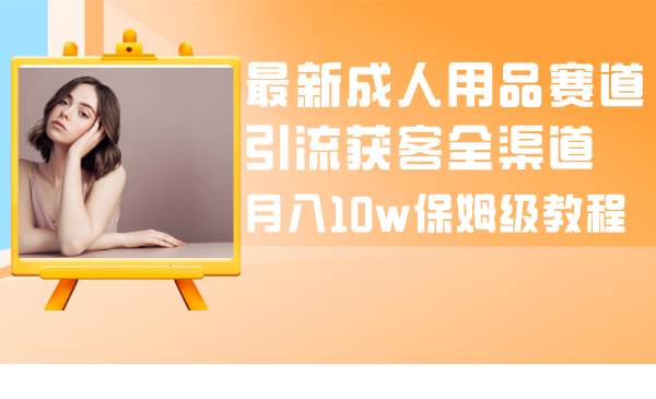 （8309期）最新成人用品赛道引流获客全渠道，月入10w保姆级教程-靠谱项目库