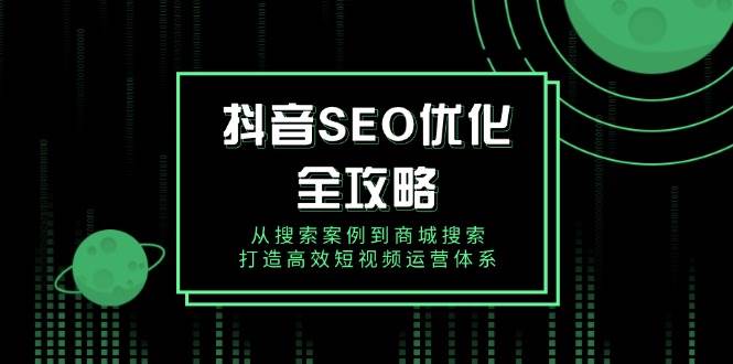 （14023期）抖音 SEO优化全攻略，从搜索案例到商城搜索，打造高效短视频运营体系-靠谱项目库