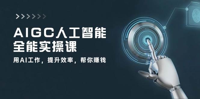 （10762期）AIGC 人工智能全能实操课：用AI工作，提升效率，帮你赚钱（33节课）-靠谱项目库