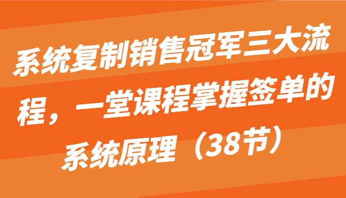 系统复制销售冠军三大流程，一堂课程掌握签单的系统原理（38节）-靠谱项目库