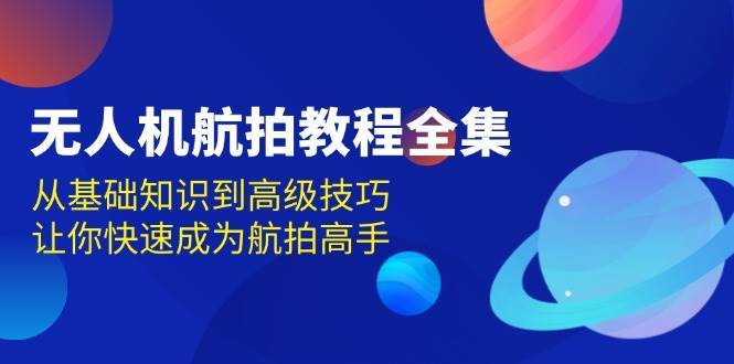 无人机航拍教程全集，从基础知识到高级技巧，让你快速成为航拍高手-靠谱项目库