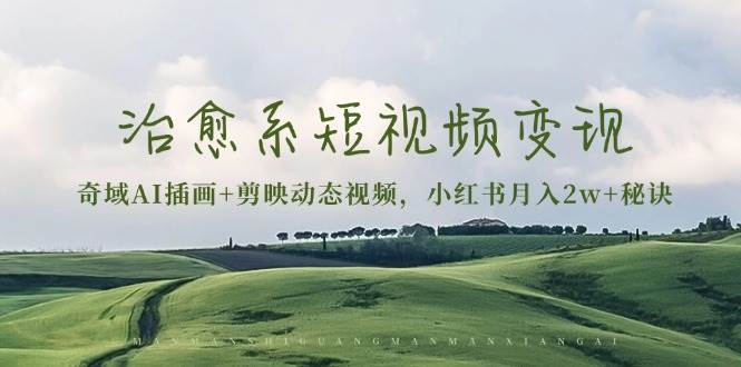 （13441期）治愈系短视频变现：奇域AI插画+剪映动态视频，小红书月入2w+秘诀-靠谱项目库