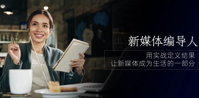 （10722期）新媒体-编导人，用实战定义结果，让新媒体成为生活的一部分 (84节课)-靠谱项目库