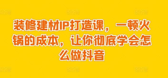 装修建材IP打造课，一顿火锅的成本，让你彻底学会怎么做抖音-靠谱项目库