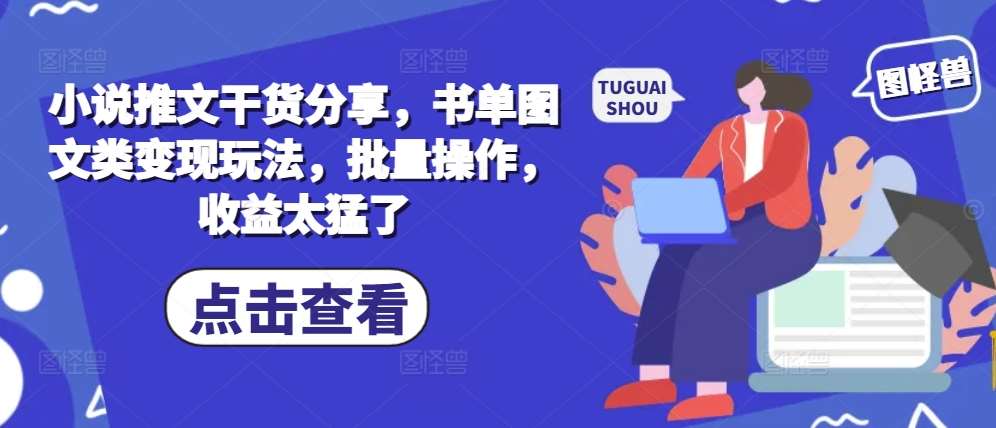 小说推文干货分享，书单图文类变现玩法，批量操作，收益太猛了-靠谱项目库