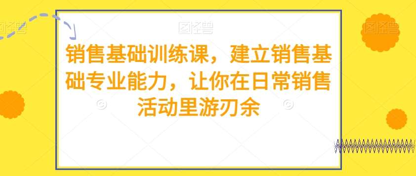销售基础训练课，建立销售基础专业能力，让你在日常销售活动里游刃余-靠谱项目库