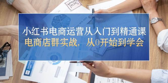 小红书电商运营从入门到精通课，电商店群实战，从0开始到学会-靠谱项目库