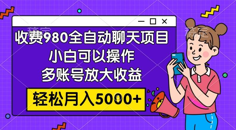 收费980的全自动聊天玩法，小白可以操作，多账号放大收益，轻松月入5000+-靠谱项目库