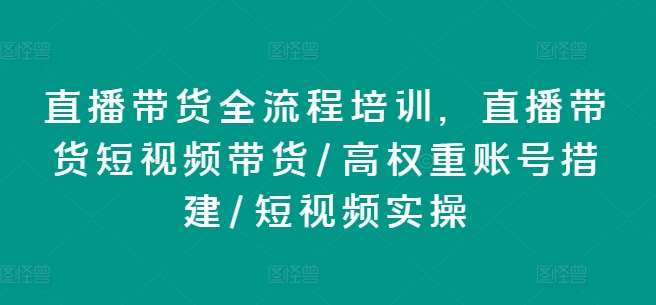 直播带货全流程培训，直播带货短视频带货/高权重账号措建/短视频实操-靠谱项目库