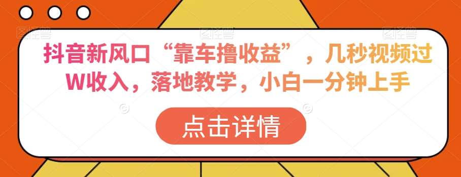 抖音新风口“靠车撸收益”，几秒视频过W收入，落地教学，小白一分钟上手【揭秘】-靠谱项目库