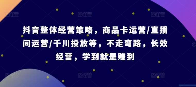 抖音整体经营策略，商品卡运营/直播间运营/千川投放等，不走弯路，学到就是赚到【录音】-靠谱项目库