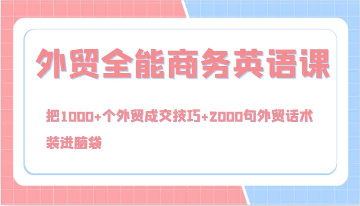 外贸全能商务英语课，把1000+个外贸成交技巧+2000句外贸话术，装进脑袋（144节）-靠谱项目库