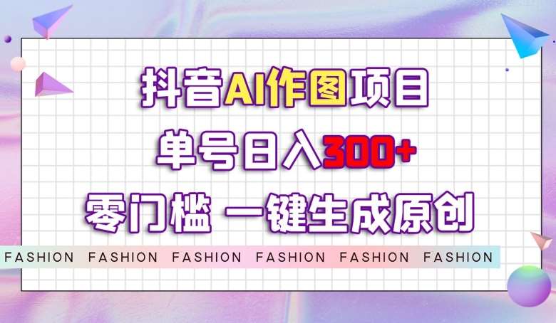 抖音AI作图项目，0门槛单号日入300+，一键生成原创图文【揭秘】-靠谱项目库