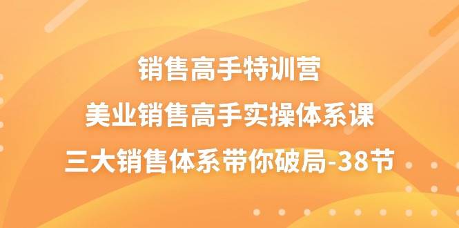 （10939期）销售-高手特训营，美业-销售高手实操体系课，三大销售体系带你破局-38节-靠谱项目库