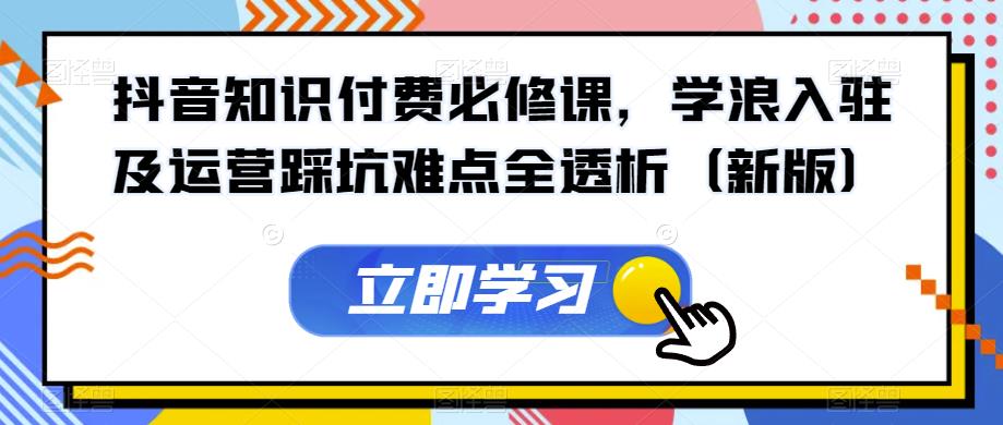 抖音知识付费必修课，学浪入驻及运营踩坑难点全透析（新版）-靠谱项目库