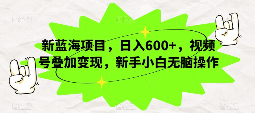 新蓝海项目，日入600+，视频号叠加变现，新手小白无脑操作【揭秘】-靠谱项目库