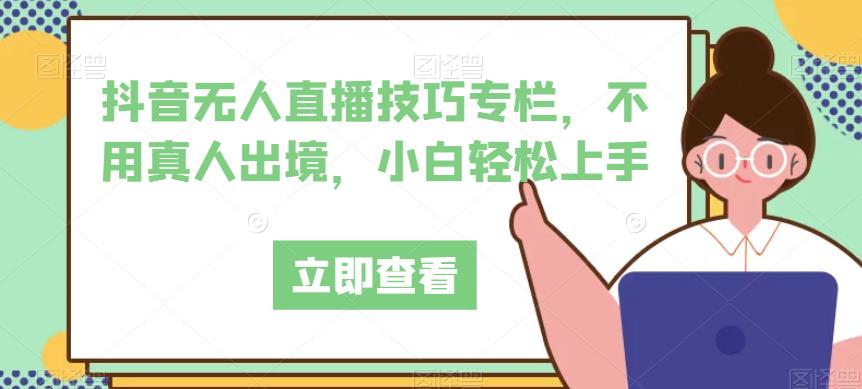 抖音无人直播技巧专栏，不用真人出境，小白轻松上手-靠谱项目库