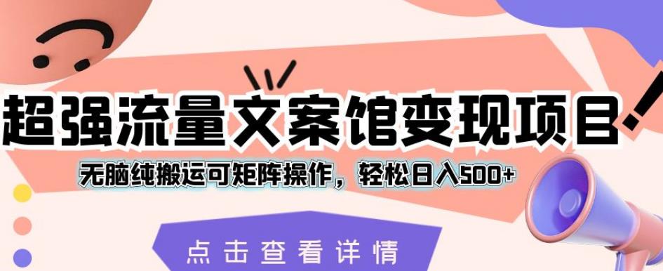 超强流量文案馆变现项目，无脑纯搬运可矩阵操作，轻松日入500+【揭秘】-靠谱项目库
