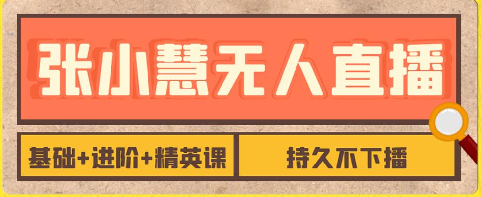 张小慧无人直播精英课，基础+进阶+精英课，持久不下播-靠谱项目库