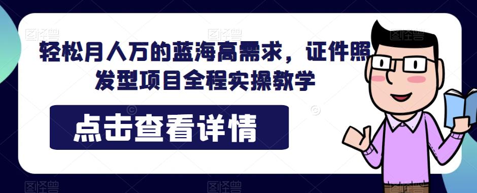 轻松月人万的蓝海高需求，证件照发型项目全程实操教学【揭秘】-靠谱项目库