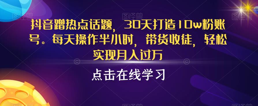 抖音蹭热点话题，30天打造10w粉账号，每天操作半小时，带货收徒，轻松实现月入过万【揭秘】-靠谱项目库