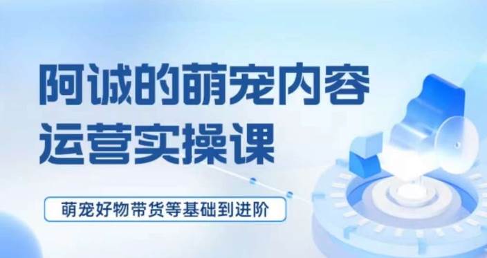 萌宠短视频运营实操课，​萌宠好物带货基础到进阶-靠谱项目库