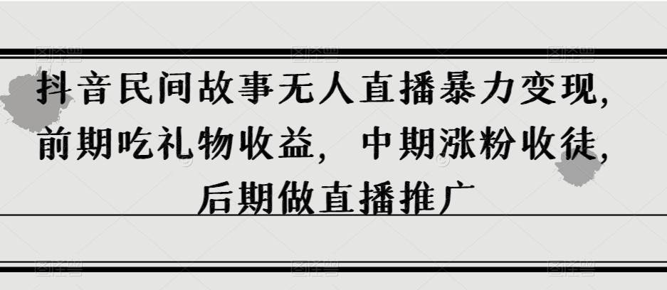 抖音民间故事无人直播暴力变现，前期吃礼物收益，中期涨粉收徒，后期做直播推广【揭秘】-靠谱项目库