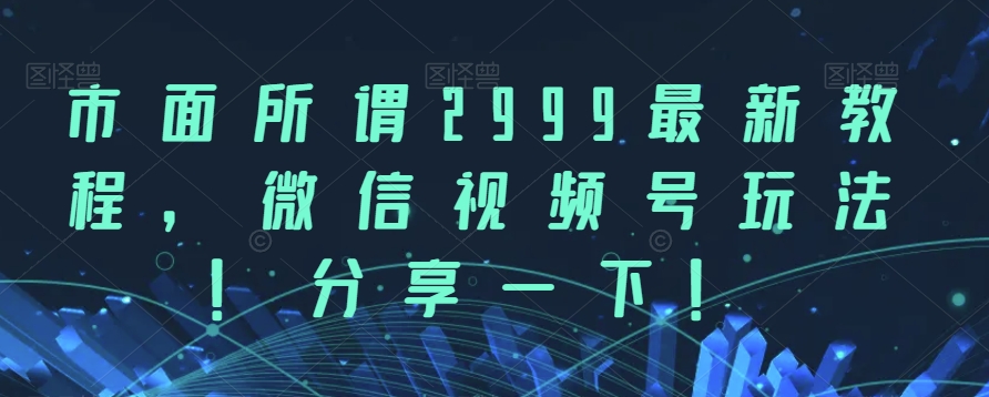 市面所谓2999最新教程，微信视频号玩法，分享一下【揭秘】-靠谱项目库