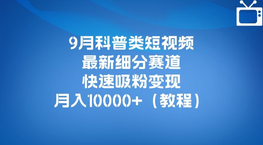 9月科普类短视频最新细分赛道，快速吸粉变现，月入10000+（详细教程）-靠谱项目库