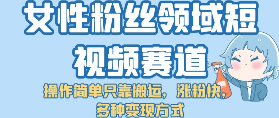 女性粉丝领域短视频赛道，操作简单只靠搬运，涨粉快，多种变现方式【揭秘】-靠谱项目库
