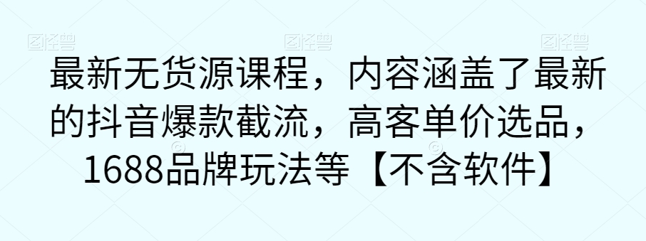 最新无货源课程，内容涵盖了最新的抖音爆款截流，高客单价选品，1688品牌玩法等【不含软件】-靠谱项目库