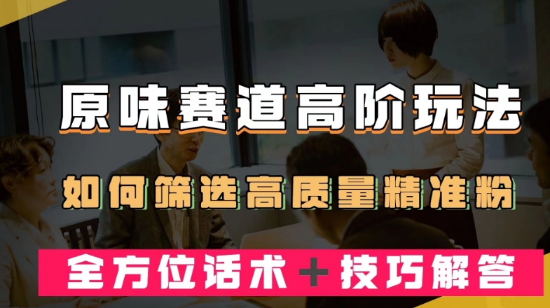 短视频原味赛道高阶玩法，如何筛选高质量精准粉？全方位话术＋技巧解答【揭秘】-靠谱项目库