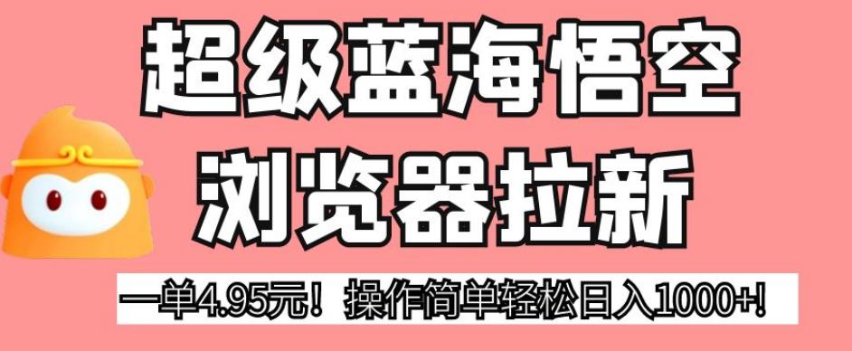 超级蓝海悟空浏览器拉新，一单4.95元！操作简单轻松日入1000+!【揭秘】-靠谱项目库
