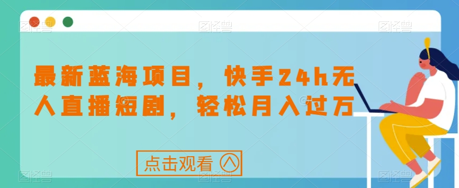 最新蓝海项目，快手24h无人直播短剧，轻松月入过万【揭秘】-靠谱项目库