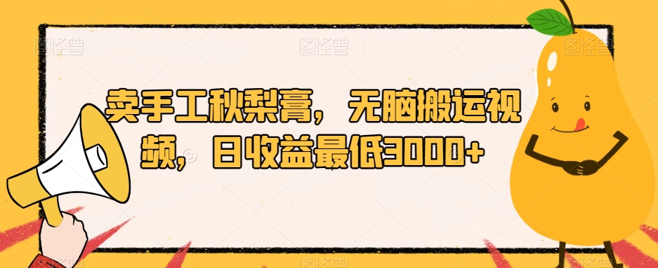 卖手工秋梨膏，无脑搬运视频，日收益最低3000+【揭秘】-靠谱项目库