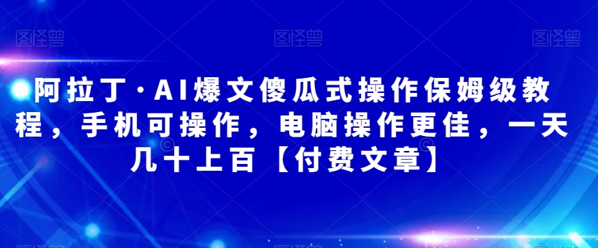 阿拉丁·AI爆文傻瓜式操作保姆级教程，手机可操作，电脑操作更佳，一天几十上百【付费文章】-靠谱项目库