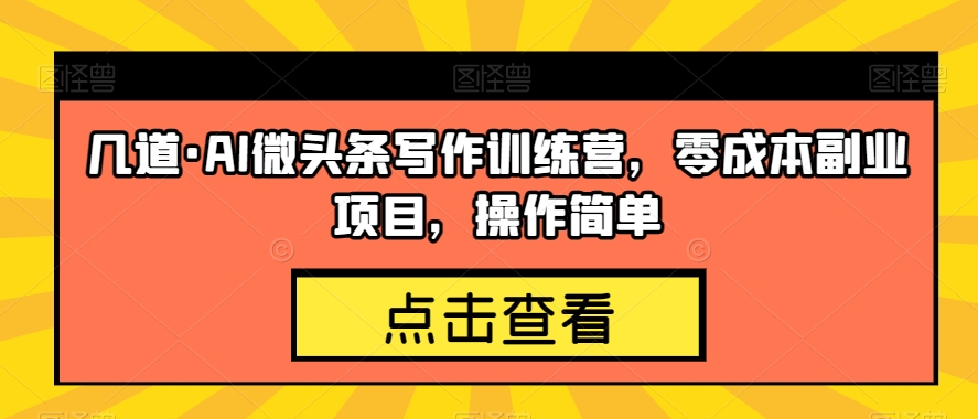 几道·AI微头条写作训练营，零成本副业项目，操作简单【揭秘】-靠谱项目库