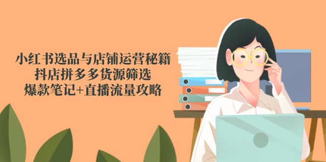 （14896期）小红书选品与店铺运营秘籍，抖店拼多多货源筛选，爆款笔记+直播流量攻略-靠谱项目库